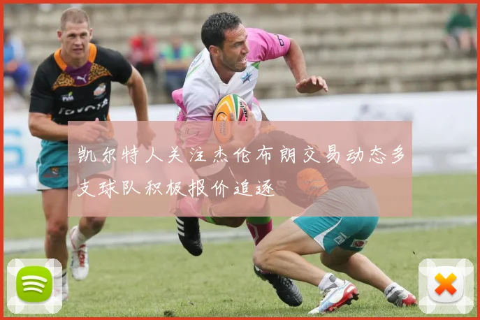 凯尔特人关注杰伦布朗交易动态多支球队积极报价追逐