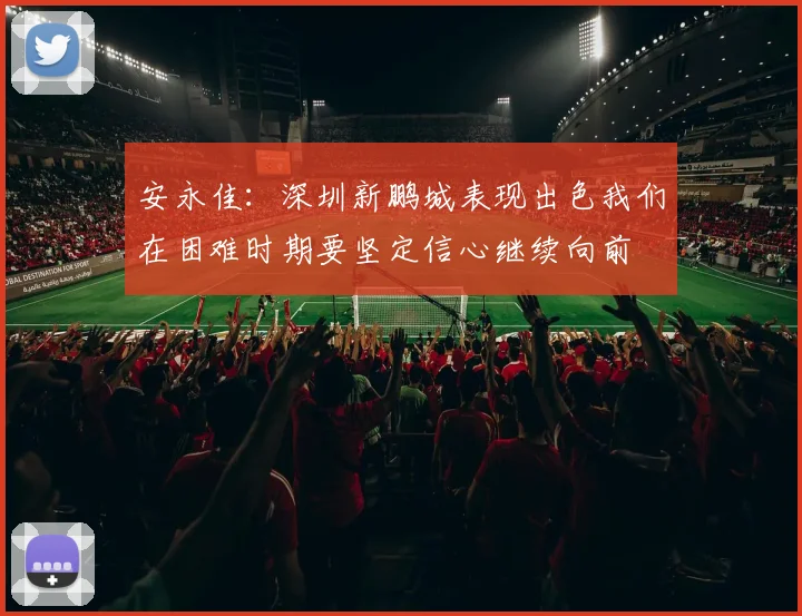 安永佳：深圳新鹏城表现出色我们在困难时期要坚定信心继续向前