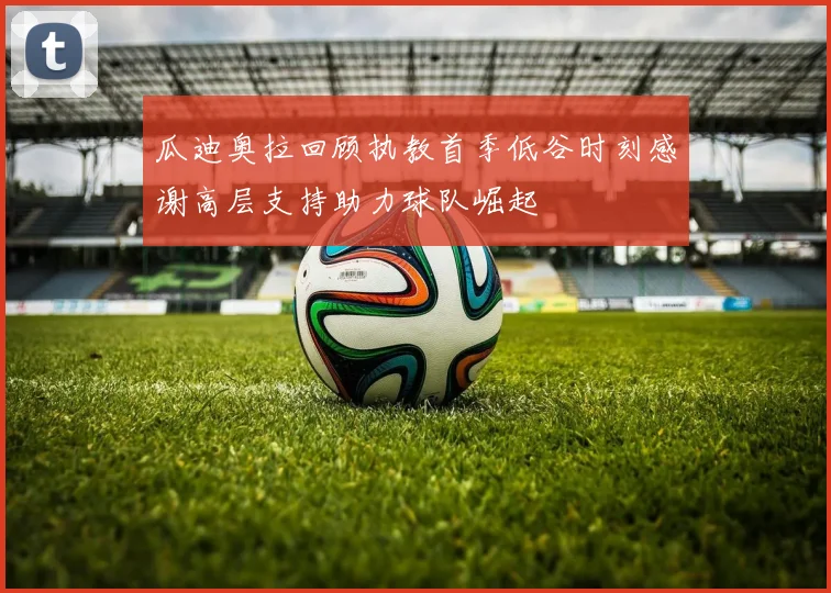瓜迪奥拉回顾执教首季低谷时刻感谢高层支持助力球队崛起