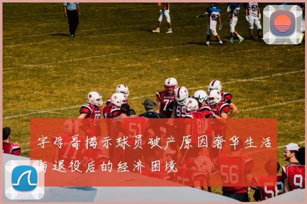 字母哥揭示球员破产原因奢华生活与退役后的经济困境