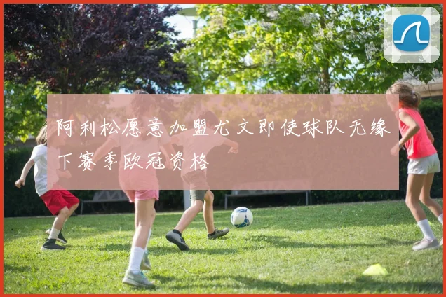 阿利松愿意加盟尤文即使球队无缘下赛季欧冠资格