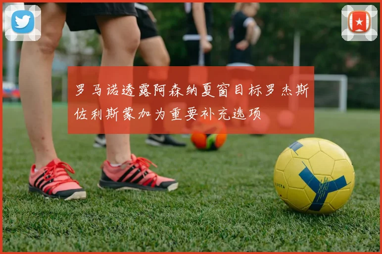 罗马诺透露阿森纳夏窗目标罗杰斯佐利斯蒙加为重要补充选项