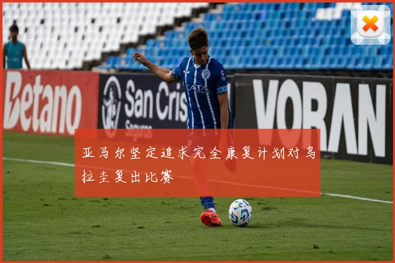 亚马尔坚定追求完全康复计划对乌拉圭复出比赛