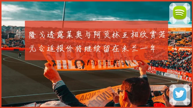 隆戈透露莱奥与阿莫林互相欣赏若无合适报价将继续留在米兰一年