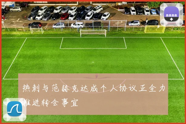 热刺与范赫克达成个人协议正全力推进转会事宜