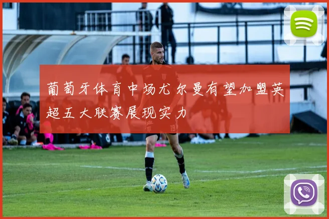 葡萄牙体育中场尤尔曼有望加盟英超五大联赛展现实力
