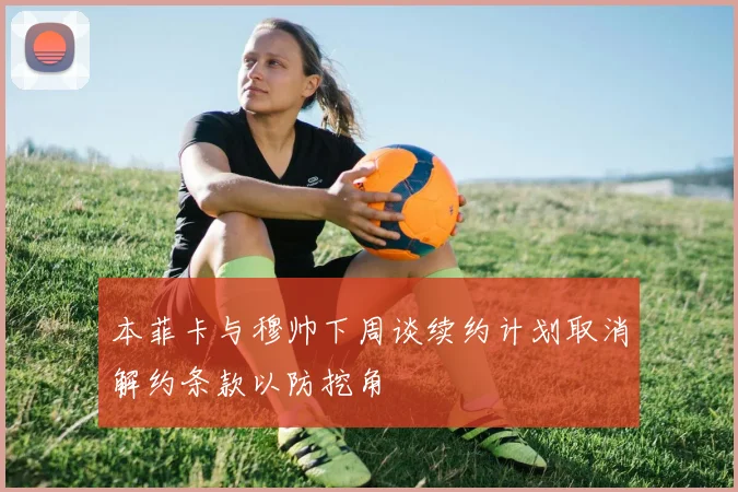 本菲卡与穆帅下周谈续约计划取消解约条款以防挖角