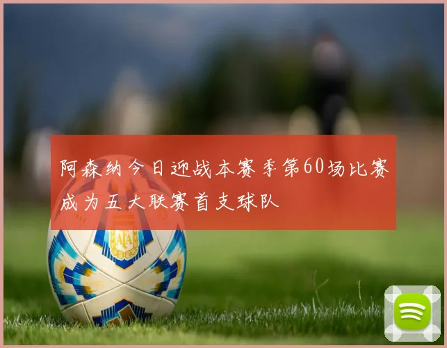 阿森纳今日迎战本赛季第60场比赛成为五大联赛首支球队